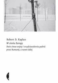 W cieniu Europy. Dwie zimne wojny i trzydziestoletnia podróż przez Rumunię, a nawet dalej - Kaplan Robert D.