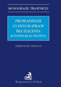 Prowadzenie Cudzych Spraw Bez Zlecenia. Konstrukcja Prawna - Drapała Przemysław
