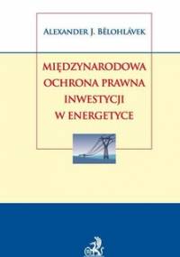 Międzynarodowa ochrona prawna inwestycji w energetyce - Belohlavek Aleksander J.