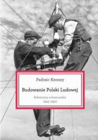 Budowanie Polski Ludowej. Robotnicy a komuniści 1945-1950 - Kenney Padraic