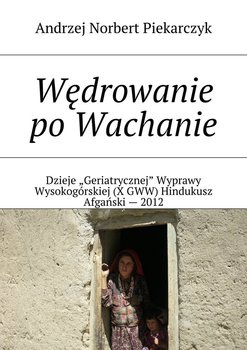 Wędrowanie po Wachanie. Dzieje Geriatrycznej Wyprawy Wysokogórskiej (X GWW) Hindukusz Afgański - 2012 - Piekarczyk Andrzej Norbert
