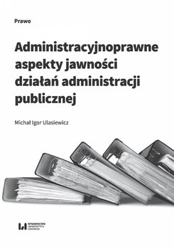 Administracyjnoprawne aspekty jawności działań administracji publicznej - Ulasiewicz Michał Igor