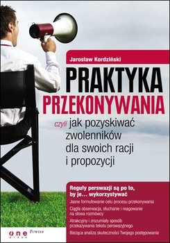 Praktyka przekonywania, czyli jak pozyskiwać zwolenników dla swoich racji i propozycji - Kordziński Jarosław