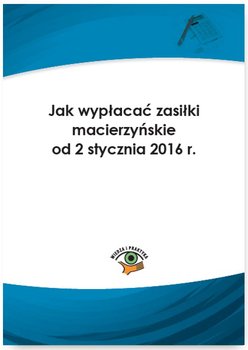 Jak wypłacać zasiłki macierzyńskie od 2 stycznia 2016 r. - Młynarska-Wełpa Elżbieta