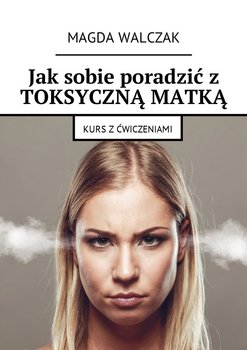 Jak sobie poradzić z toksyczną matką. Kurs z ćwiczeniami - Walczak Magda