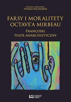 Farsy i moralitety Octave’a Mirbeau. Francuski teatr anarchistyczny - Kaczmarek Tomasz