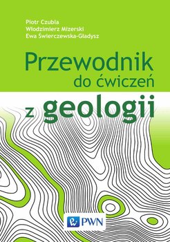 Przewodnik do ćwiczeń z geologii - Czubla Piotr, Mizerski Włodzimierz, Świerczewska-Gładysz Ewa