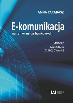 E-komunikacja na rynku usług bankowych. Modele, narzędzia, zastosowanie - Tarabasz Anna