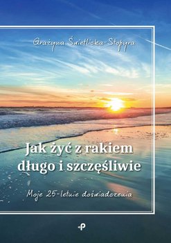 Jak żyć z rakiem długo i szczęśliwie. Moje 25-letnie doświadczenia - Świetlicka-Stopyra Grażyna