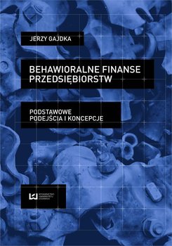 Behawioralne finanse przedsiębiorstw. Podstawowe podejścia i koncepcje - Gajdka Jerzy