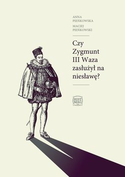 Czy Zygmunt III Waza zasłużył na niesławę? - Pieńkowska Anna, Pieńkowski Maciej