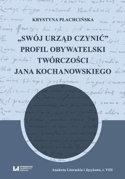 „Swój urząd czynić”. Profil obywatelski twórczości Jana Kochanowskiego - Płachcińska Krystyna